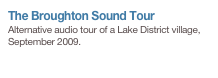The Broughton Sound Tour
Alternative audio tour of a Lake District village, September 2009.